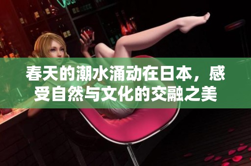春天的潮水涌动在日本，感受自然与文化的交融之美