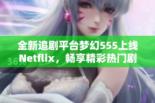 全新追剧平台梦幻555上线Netflix，畅享精彩热门剧集与社会新闻内容