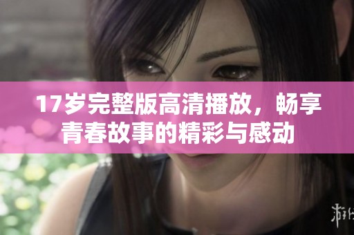 17岁完整版高清播放，畅享青春故事的精彩与感动