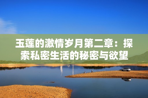 玉莲的激情岁月第二章：探索私密生活的秘密与欲望