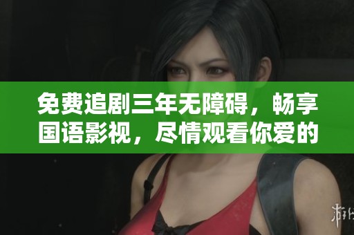 免费追剧三年无障碍，畅享国语影视，尽情观看你爱的视频