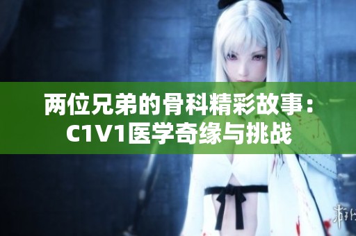 两位兄弟的骨科精彩故事：C1V1医学奇缘与挑战