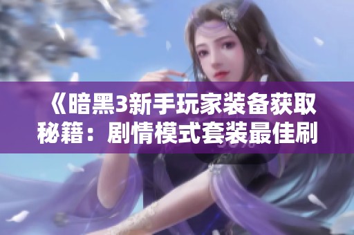 《暗黑3新手玩家装备获取秘籍：剧情模式套装最佳刷炼地点详解》