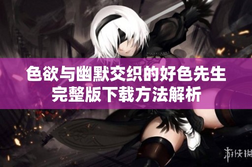 色欲与幽默交织的好色先生完整版下载方法解析
