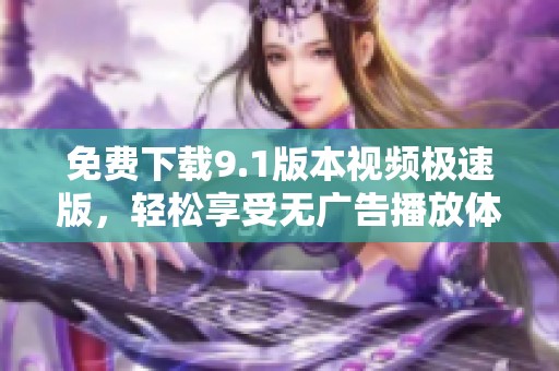 免费下载9.1版本视频极速版，轻松享受无广告播放体验