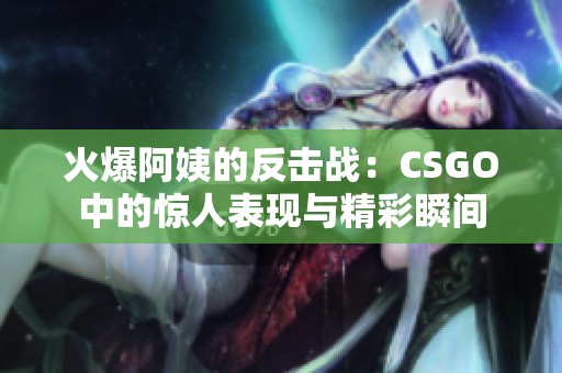 火爆阿姨的反击战：CSGO中的惊人表现与精彩瞬间