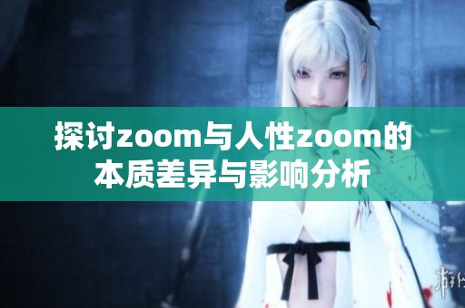 探讨zoom与人性zoom的本质差异与影响分析