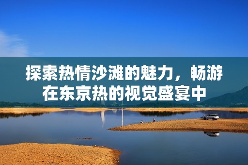 探索热情沙滩的魅力，畅游在东京热的视觉盛宴中