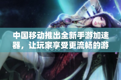 中国移动推出全新手游加速器，让玩家享受更流畅的游戏体验，告别卡顿烦恼