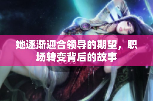 她逐渐迎合领导的期望，职场转变背后的故事