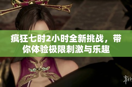 疯狂七时2小时全新挑战，带你体验极限刺激与乐趣