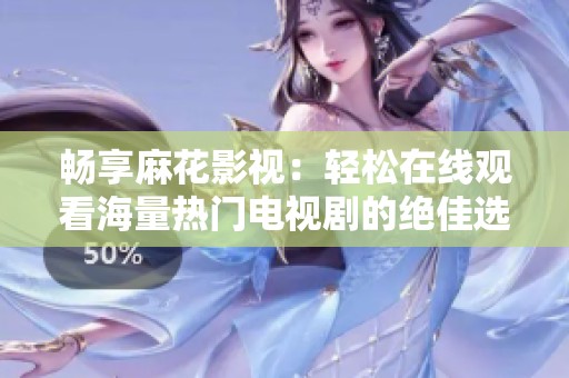畅享麻花影视：轻松在线观看海量热门电视剧的绝佳选择