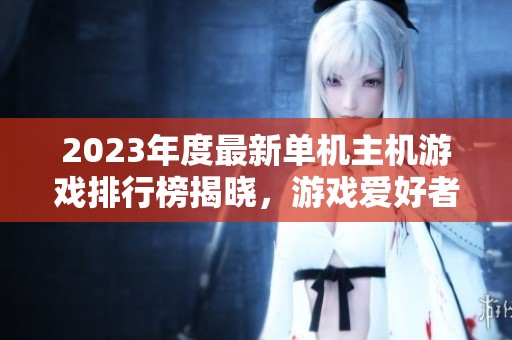 2023年度最新单机主机游戏排行榜揭晓，游戏爱好者必看推荐合集