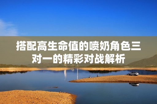 搭配高生命值的喷奶角色三对一的精彩对战解析