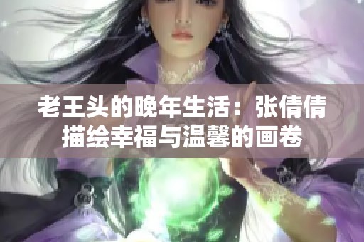 老王头的晚年生活：张倩倩描绘幸福与温馨的画卷