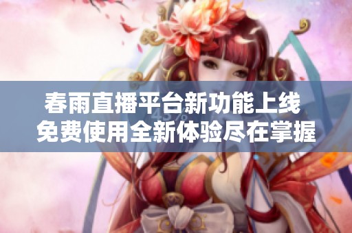 春雨直播平台新功能上线 免费使用全新体验尽在掌握