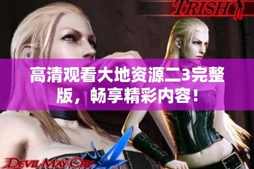 高清观看大地资源二3完整版，畅享精彩内容！