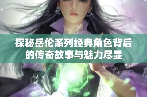 探秘岳伦系列经典角色背后的传奇故事与魅力尽显