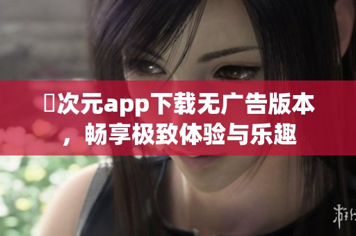 囧次元app下载无广告版本，畅享极致体验与乐趣
