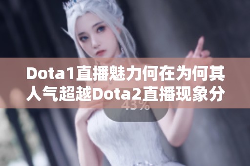 Dota1直播魅力何在为何其人气超越Dota2直播现象分析