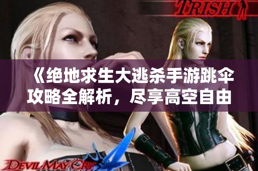 《绝地求生大逃杀手游跳伞攻略全解析，尽享高空自由飞行技巧》