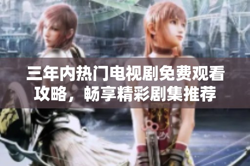 三年内热门电视剧免费观看攻略，畅享精彩剧集推荐