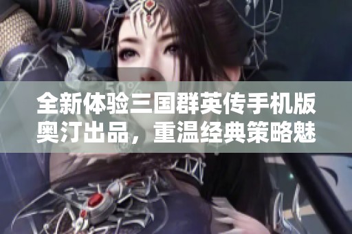 全新体验三国群英传手机版奥汀出品，重温经典策略魅力与历史传奇