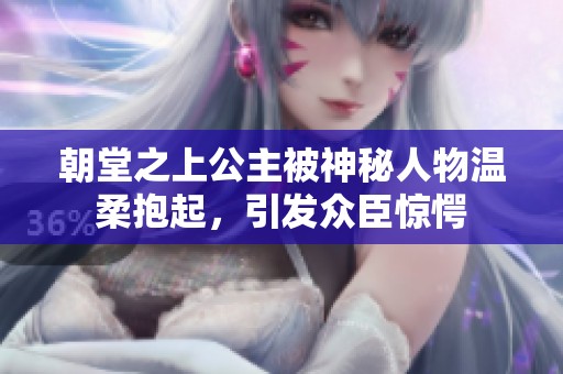 朝堂之上公主被神秘人物温柔抱起，引发众臣惊愕