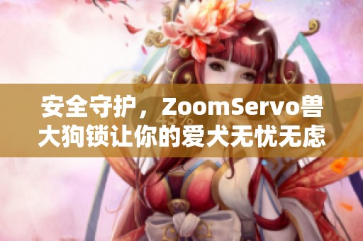 安全守护，ZoomServo兽大狗锁让你的爱犬无忧无虑出行