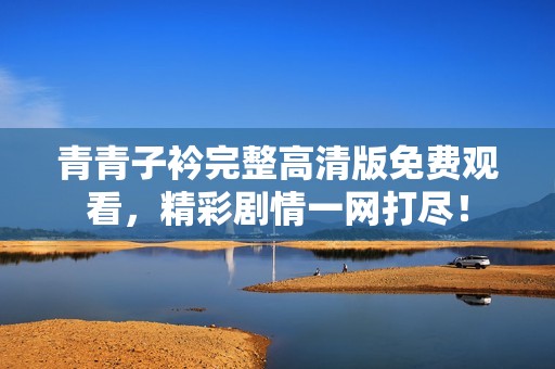 青青子衿完整高清版免费观看，精彩剧情一网打尽！