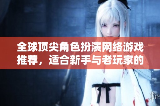 全球顶尖角色扮演网络游戏推荐，适合新手与老玩家的最佳选择一览