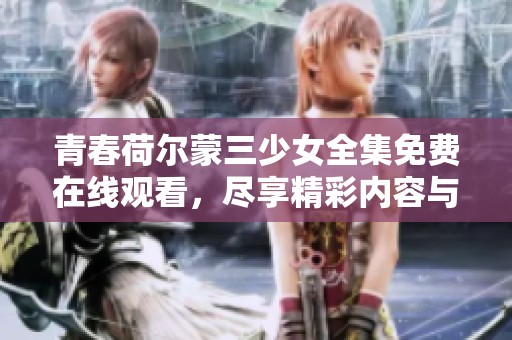 青春荷尔蒙三少女全集免费在线观看，尽享精彩内容与青春气息