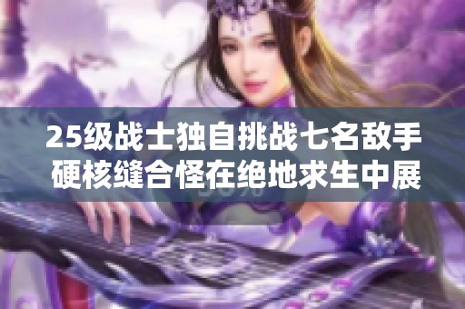 25级战士独自挑战七名敌手 硬核缝合怪在绝地求生中展示实力与智慧