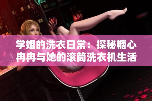 学姐的洗衣日常：探秘糖心冉冉与她的滚筒洗衣机生活