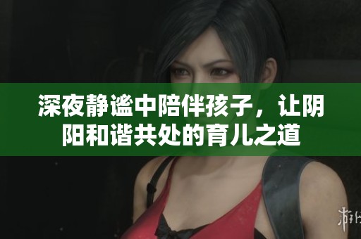 深夜静谧中陪伴孩子，让阴阳和谐共处的育儿之道