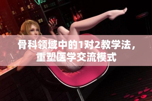 骨科领域中的1对2教学法，重塑医学交流模式