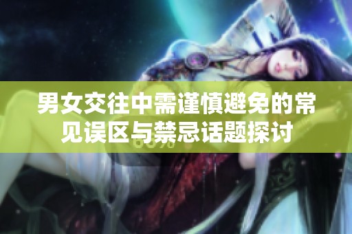 男女交往中需谨慎避免的常见误区与禁忌话题探讨