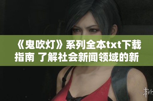 《鬼吹灯》系列全本txt下载指南 了解社会新闻领域的新动态与趋势