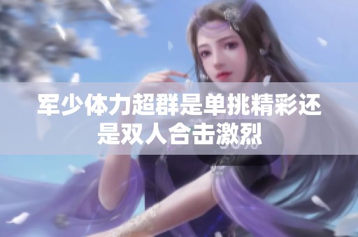 军少体力超群是单挑精彩还是双人合击激烈