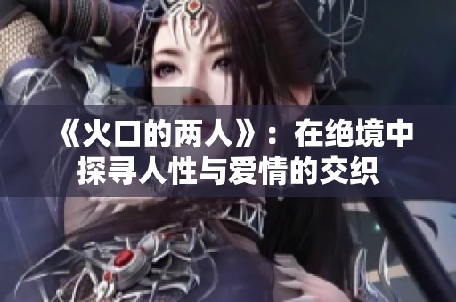 《火口的两人》：在绝境中探寻人性与爱情的交织