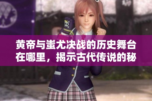 黄帝与蚩尤决战的历史舞台在哪里，揭示古代传说的秘密