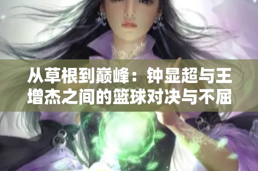 从草根到巅峰：钟显超与王增杰之间的篮球对决与不屈精神的启示