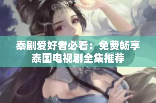 泰剧爱好者必看：免费畅享泰国电视剧全集推荐
