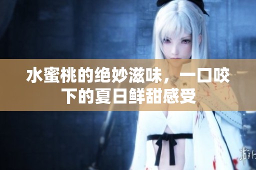 水蜜桃的绝妙滋味，一口咬下的夏日鲜甜感受
