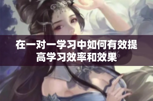 在一对一学习中如何有效提高学习效率和效果
