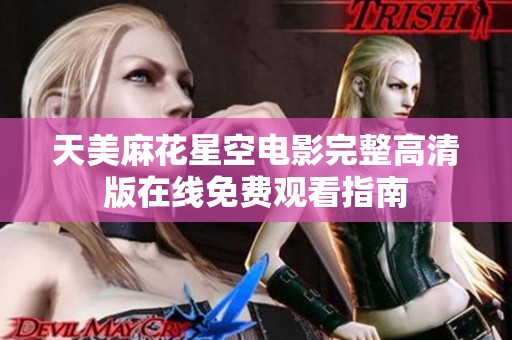 天美麻花星空电影完整高清版在线免费观看指南