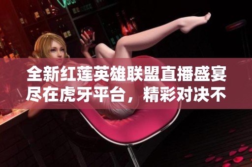 全新红莲英雄联盟直播盛宴尽在虎牙平台，精彩对决不容错过！