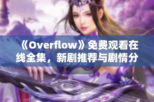 《Overflow》免费观看在线全集，新剧推荐与剧情分析