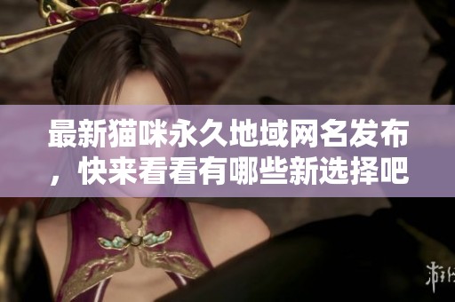 最新猫咪永久地域网名发布，快来看看有哪些新选择吧