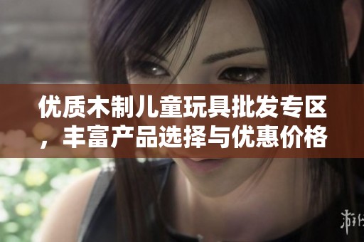 优质木制儿童玩具批发专区，丰富产品选择与优惠价格，源自可靠产地共同打造快乐童年